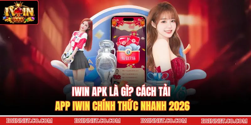 Iwin APK Là Gì? Cách Tải App Iwin Chính Thức Nhanh 2026