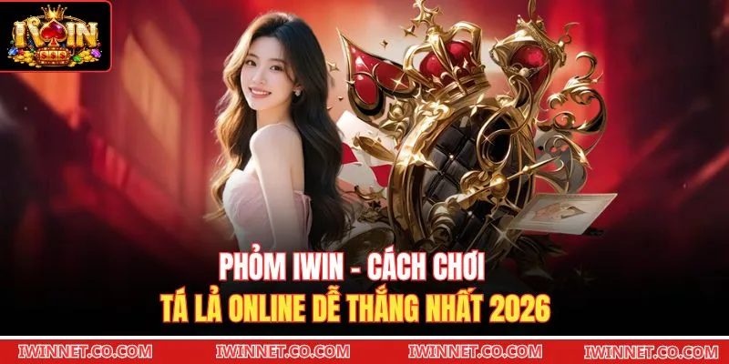 Phỏm Iwin - Cách Chơi Tá Lả Online Dễ Thắng Nhất 2026